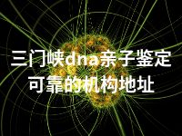 三门峡dna亲子鉴定可靠的机构地址