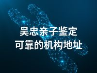 吴忠亲子鉴定可靠的机构地址