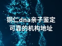 铜仁dna亲子鉴定可靠的机构地址