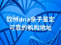 钦州dna亲子鉴定可靠的机构地址