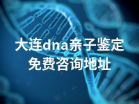 大连dna亲子鉴定免费咨询地址