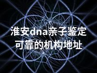 淮安dna亲子鉴定可靠的机构地址