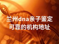 兰州dna亲子鉴定可靠的机构地址