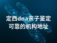 定西dna亲子鉴定可靠的机构地址