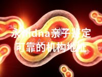 永州dna亲子鉴定可靠的机构地址