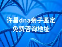 许昌dna亲子鉴定免费咨询地址