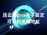 连云港dna亲子鉴定可靠的机构地址