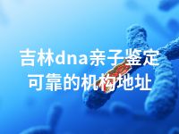 吉林dna亲子鉴定可靠的机构地址