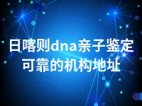 日喀则dna亲子鉴定可靠的机构地址