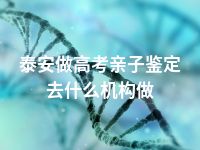 泰安做高考亲子鉴定去什么机构做