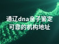 通辽dna亲子鉴定可靠的机构地址