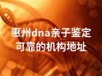 惠州dna亲子鉴定可靠的机构地址