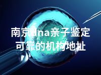 南京dna亲子鉴定可靠的机构地址