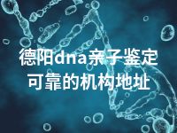 德阳dna亲子鉴定可靠的机构地址