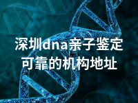 深圳dna亲子鉴定可靠的机构地址