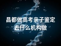 昌都做高考亲子鉴定去什么机构做