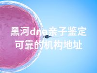 黑河dna亲子鉴定可靠的机构地址