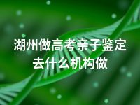 湖州做高考亲子鉴定去什么机构做