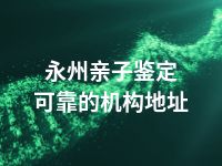 永州亲子鉴定可靠的机构地址