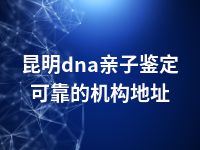 昆明dna亲子鉴定可靠的机构地址