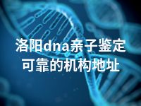 洛阳dna亲子鉴定可靠的机构地址