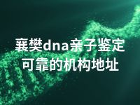 襄樊dna亲子鉴定可靠的机构地址