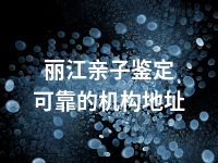 丽江亲子鉴定可靠的机构地址