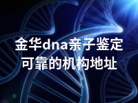 金华dna亲子鉴定可靠的机构地址