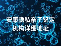 安康隐私亲子鉴定机构详细地址