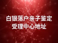 白银落户亲子鉴定受理中心地址