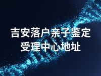 吉安落户亲子鉴定受理中心地址