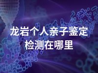 龙岩个人亲子鉴定检测在哪里