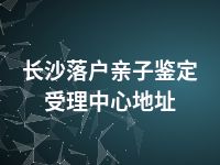 长沙落户亲子鉴定受理中心地址