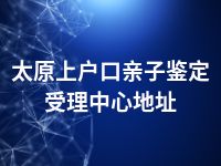 太原上户口亲子鉴定受理中心地址