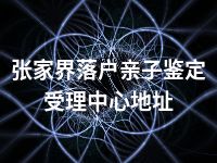 张家界落户亲子鉴定受理中心地址