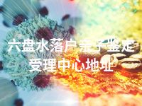 六盘水落户亲子鉴定受理中心地址