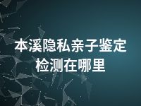 本溪隐私亲子鉴定检测在哪里