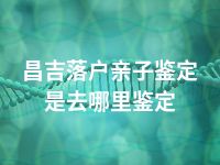 昌吉落户亲子鉴定是去哪里鉴定