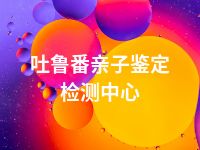 吐鲁番亲子鉴定检测中心