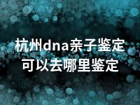 杭州dna亲子鉴定可以去哪里鉴定