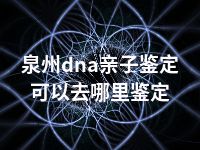 泉州dna亲子鉴定可以去哪里鉴定