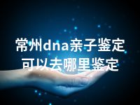 常州dna亲子鉴定可以去哪里鉴定