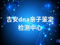 吉安dna亲子鉴定检测中心