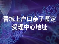 晋城上户口亲子鉴定受理中心地址