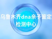 乌鲁木齐dna亲子鉴定检测中心