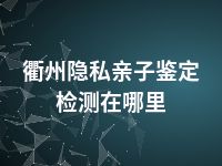 衢州隐私亲子鉴定检测在哪里