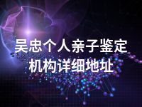 吴忠个人亲子鉴定机构详细地址