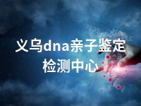 义乌dna亲子鉴定检测中心