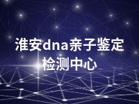 淮安dna亲子鉴定检测中心