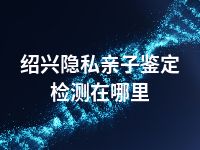 绍兴隐私亲子鉴定检测在哪里